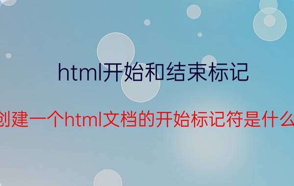 html开始和结束标记 创建一个html文档的开始标记符是什么，结束标记符是什么？